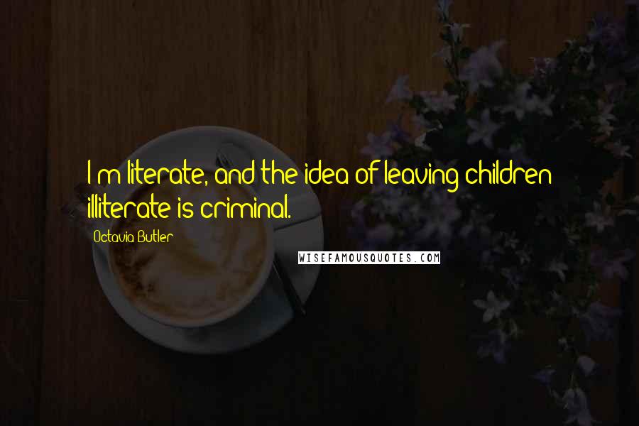 Octavia Butler Quotes: I'm literate, and the idea of leaving children illiterate is criminal.