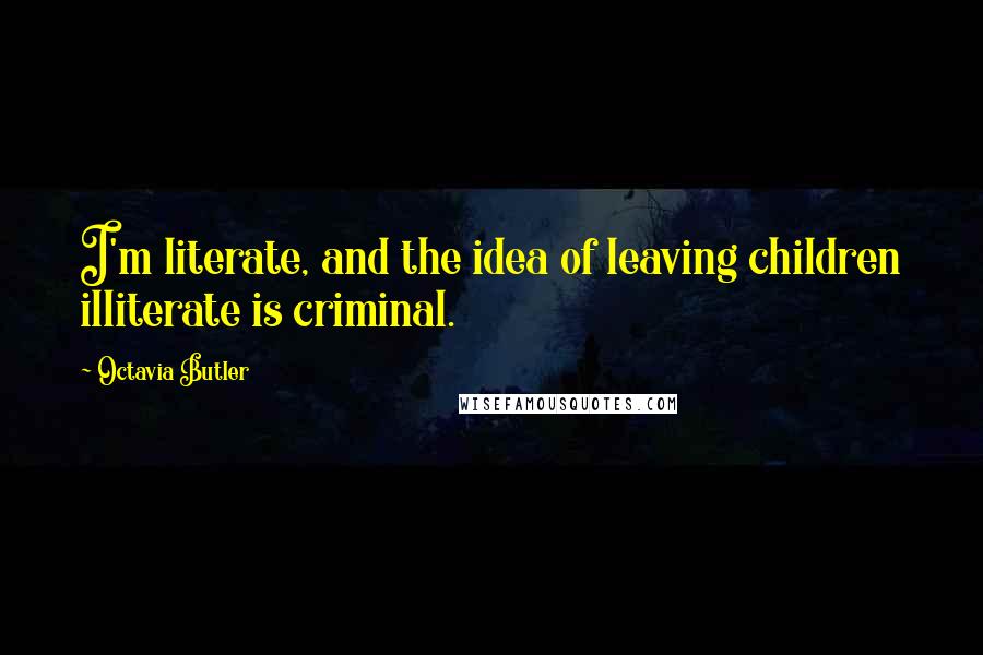 Octavia Butler Quotes: I'm literate, and the idea of leaving children illiterate is criminal.