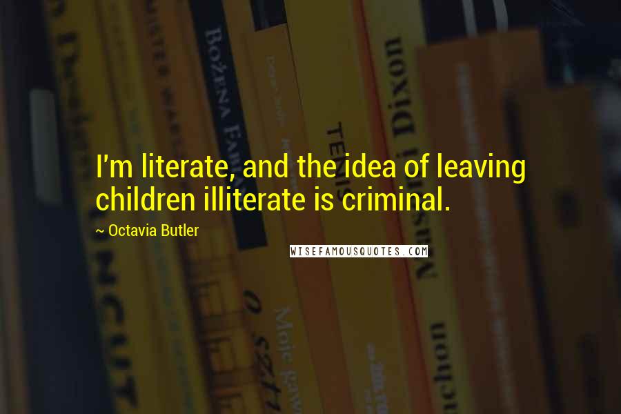 Octavia Butler Quotes: I'm literate, and the idea of leaving children illiterate is criminal.