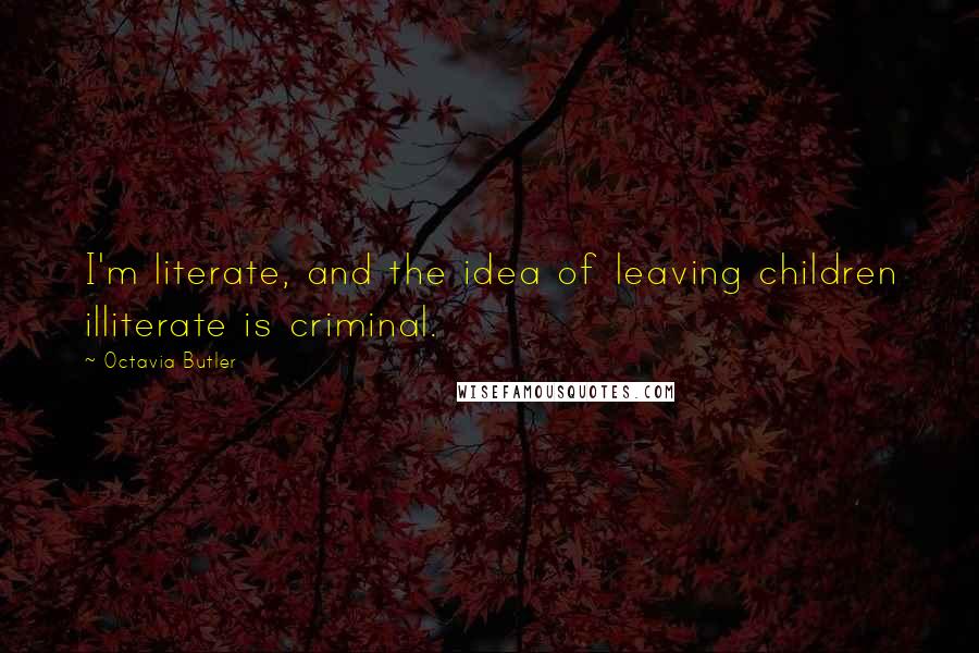 Octavia Butler Quotes: I'm literate, and the idea of leaving children illiterate is criminal.