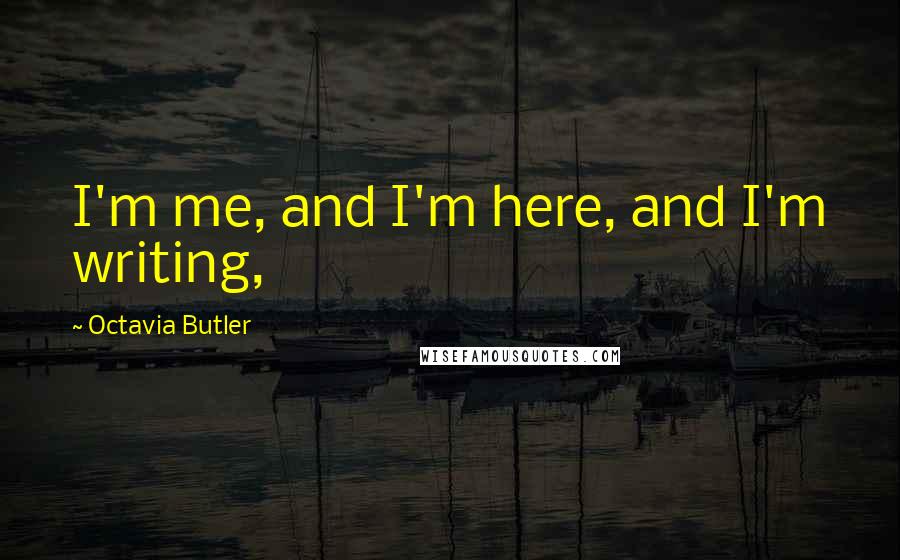 Octavia Butler Quotes: I'm me, and I'm here, and I'm writing,