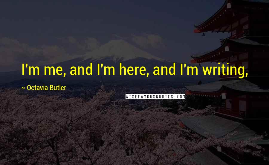 Octavia Butler Quotes: I'm me, and I'm here, and I'm writing,