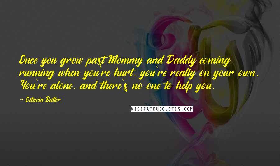 Octavia Butler Quotes: Once you grow past Mommy and Daddy coming running when you're hurt, you're really on your own. You're alone, and there's no one to help you.