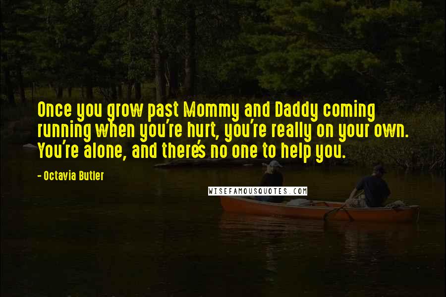 Octavia Butler Quotes: Once you grow past Mommy and Daddy coming running when you're hurt, you're really on your own. You're alone, and there's no one to help you.