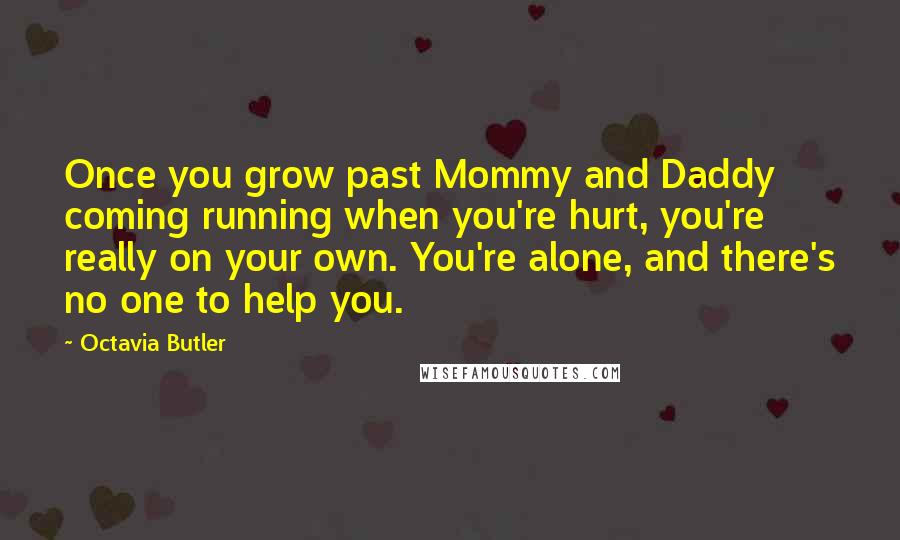 Octavia Butler Quotes: Once you grow past Mommy and Daddy coming running when you're hurt, you're really on your own. You're alone, and there's no one to help you.