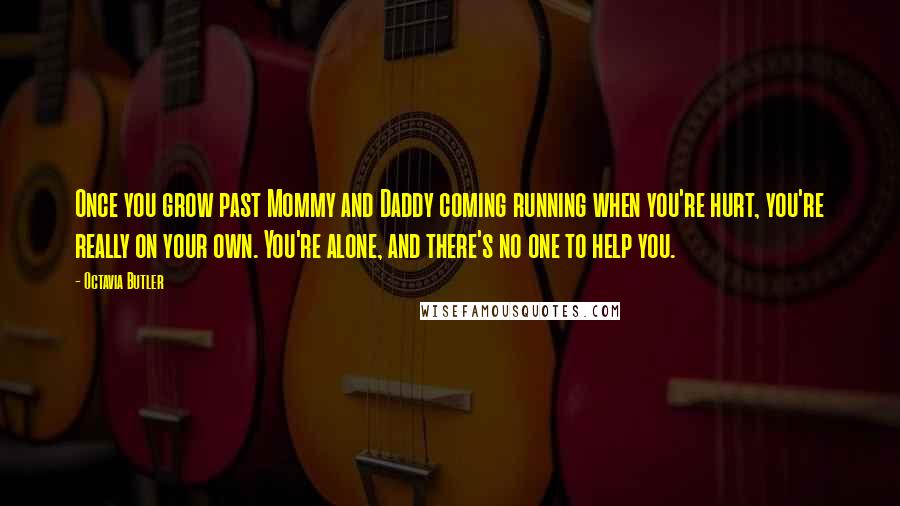 Octavia Butler Quotes: Once you grow past Mommy and Daddy coming running when you're hurt, you're really on your own. You're alone, and there's no one to help you.