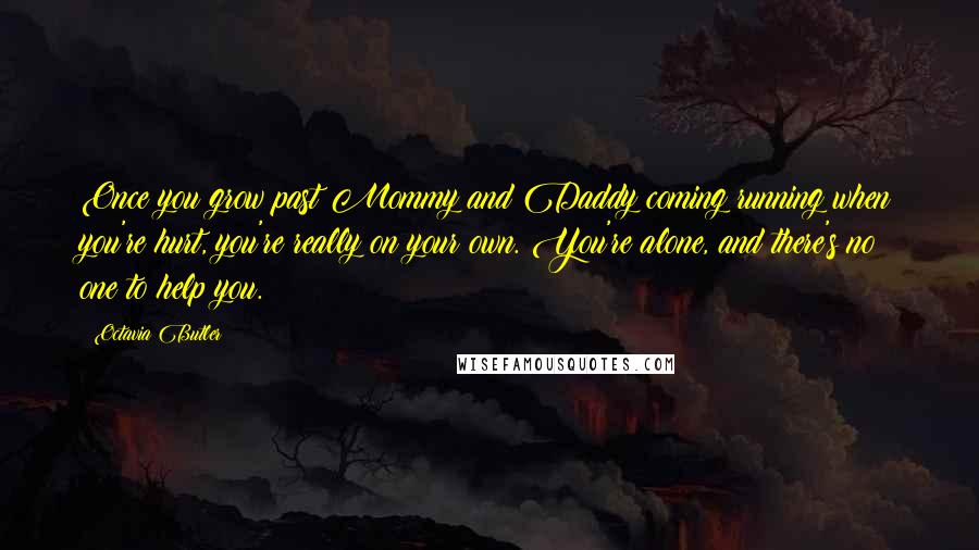 Octavia Butler Quotes: Once you grow past Mommy and Daddy coming running when you're hurt, you're really on your own. You're alone, and there's no one to help you.