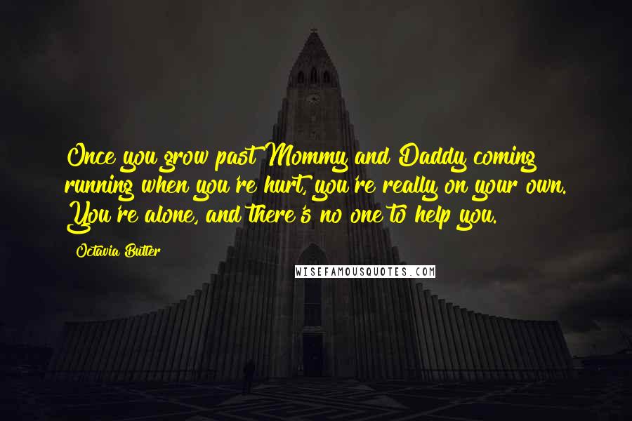 Octavia Butler Quotes: Once you grow past Mommy and Daddy coming running when you're hurt, you're really on your own. You're alone, and there's no one to help you.