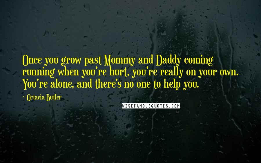 Octavia Butler Quotes: Once you grow past Mommy and Daddy coming running when you're hurt, you're really on your own. You're alone, and there's no one to help you.