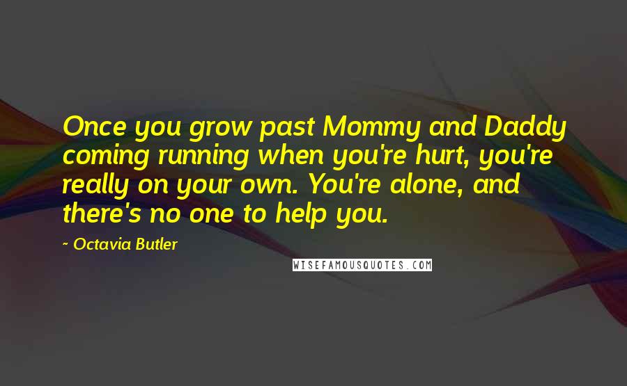 Octavia Butler Quotes: Once you grow past Mommy and Daddy coming running when you're hurt, you're really on your own. You're alone, and there's no one to help you.