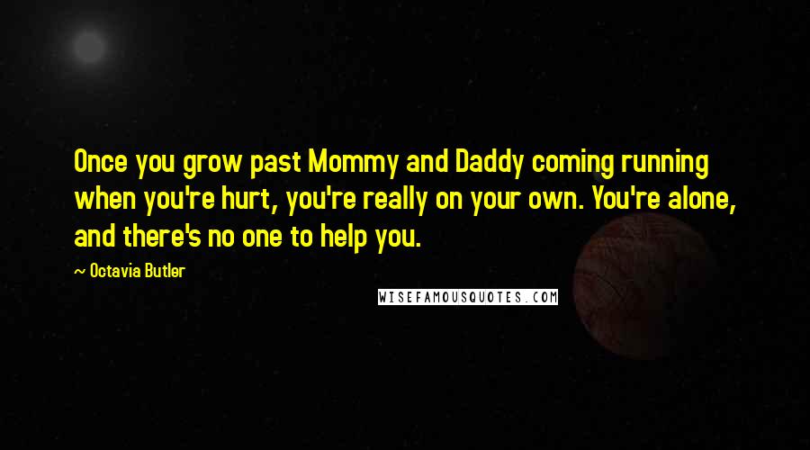 Octavia Butler Quotes: Once you grow past Mommy and Daddy coming running when you're hurt, you're really on your own. You're alone, and there's no one to help you.