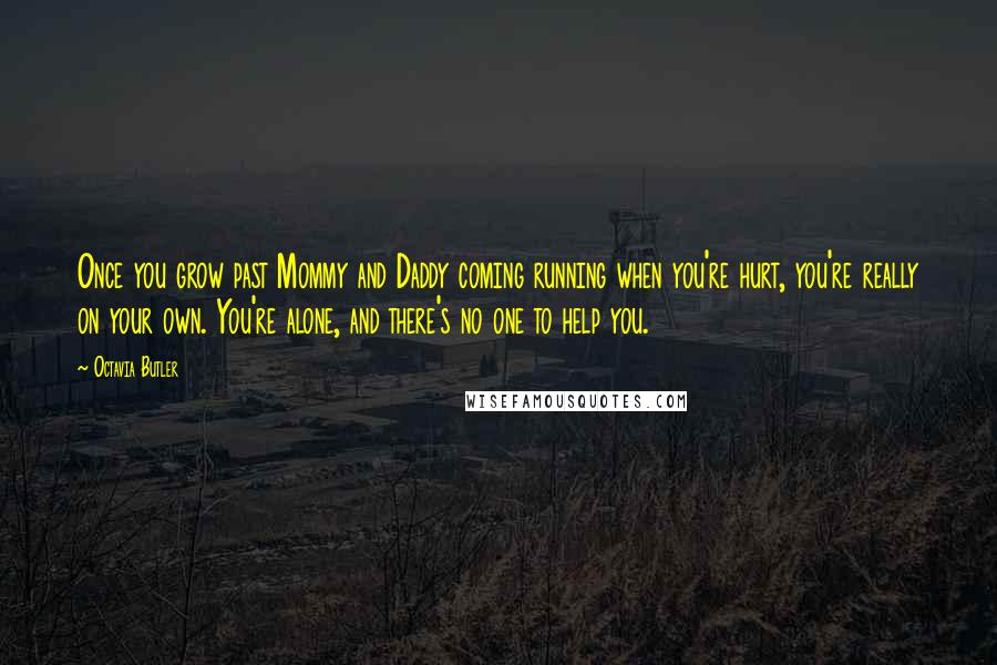 Octavia Butler Quotes: Once you grow past Mommy and Daddy coming running when you're hurt, you're really on your own. You're alone, and there's no one to help you.