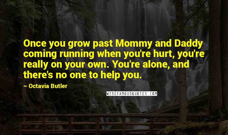 Octavia Butler Quotes: Once you grow past Mommy and Daddy coming running when you're hurt, you're really on your own. You're alone, and there's no one to help you.