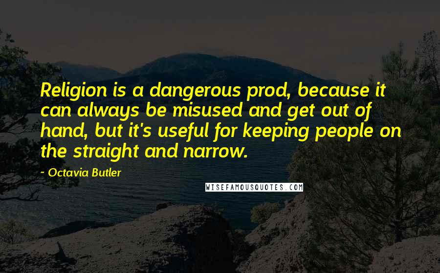 Octavia Butler Quotes: Religion is a dangerous prod, because it can always be misused and get out of hand, but it's useful for keeping people on the straight and narrow.