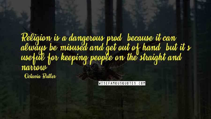 Octavia Butler Quotes: Religion is a dangerous prod, because it can always be misused and get out of hand, but it's useful for keeping people on the straight and narrow.