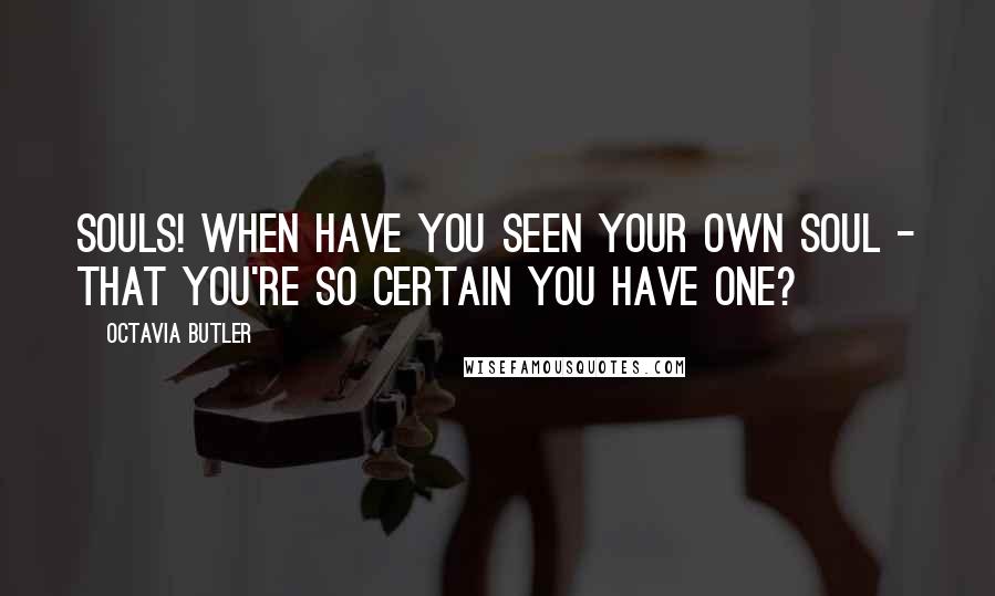 Octavia Butler Quotes: Souls! When have you seen your own soul - that you're so certain you have one?