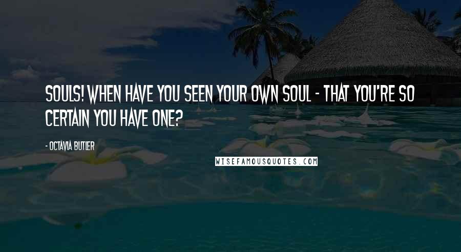 Octavia Butler Quotes: Souls! When have you seen your own soul - that you're so certain you have one?