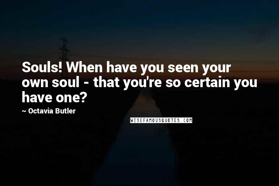 Octavia Butler Quotes: Souls! When have you seen your own soul - that you're so certain you have one?