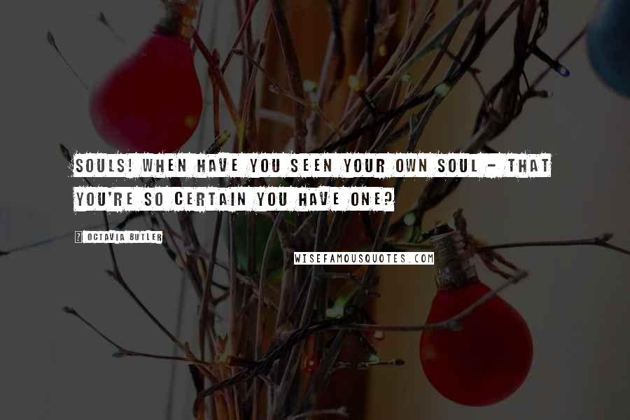 Octavia Butler Quotes: Souls! When have you seen your own soul - that you're so certain you have one?