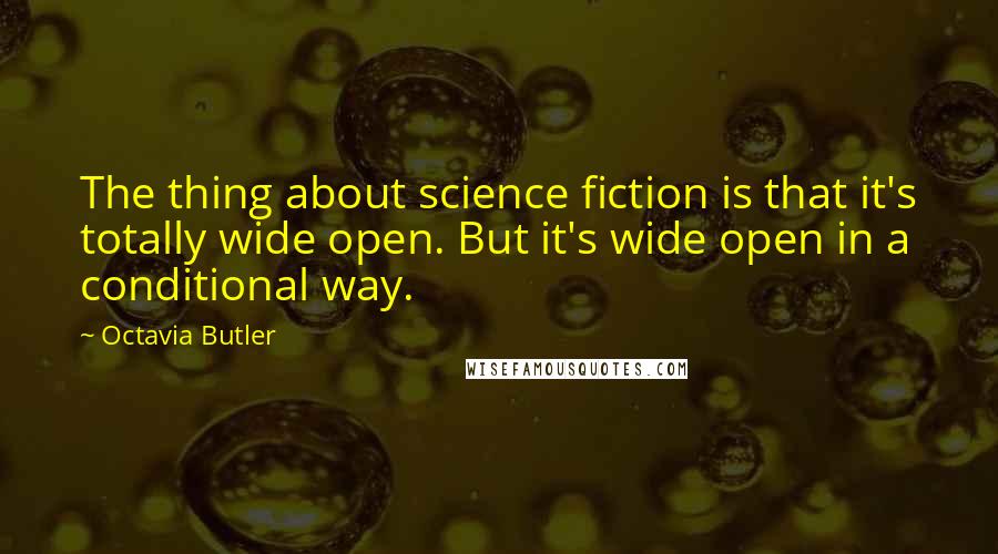 Octavia Butler Quotes: The thing about science fiction is that it's totally wide open. But it's wide open in a conditional way.