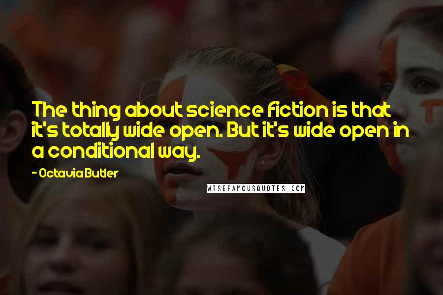 Octavia Butler Quotes: The thing about science fiction is that it's totally wide open. But it's wide open in a conditional way.