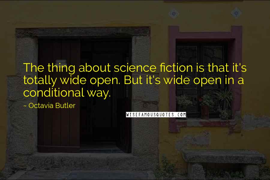 Octavia Butler Quotes: The thing about science fiction is that it's totally wide open. But it's wide open in a conditional way.