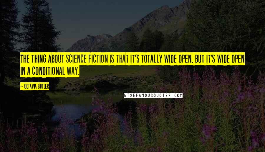 Octavia Butler Quotes: The thing about science fiction is that it's totally wide open. But it's wide open in a conditional way.