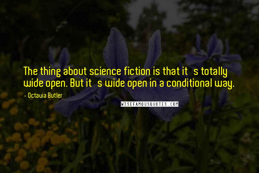 Octavia Butler Quotes: The thing about science fiction is that it's totally wide open. But it's wide open in a conditional way.