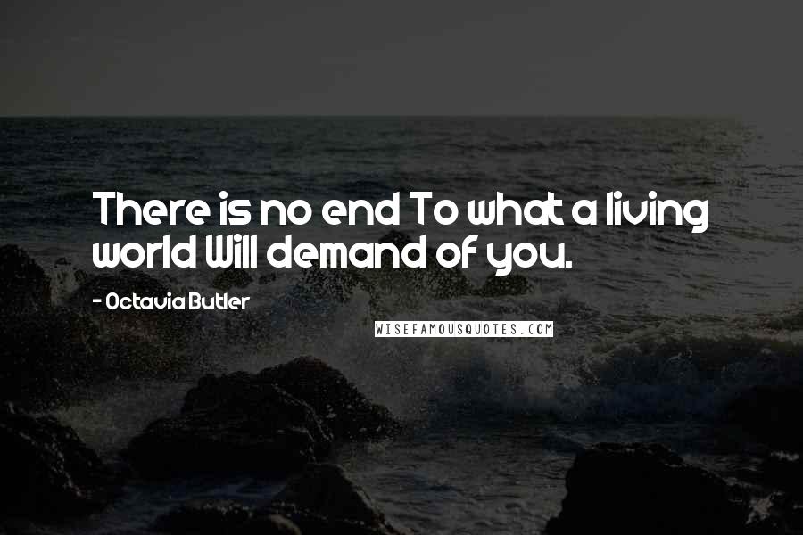 Octavia Butler Quotes: There is no end To what a living world Will demand of you.