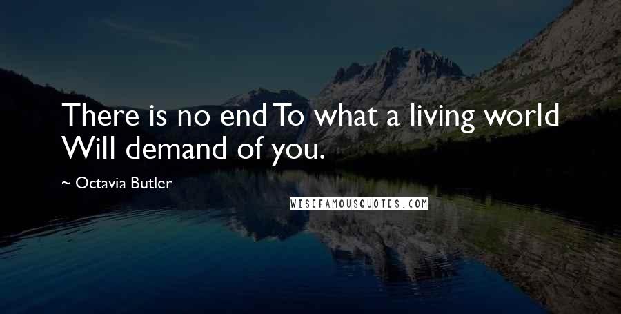 Octavia Butler Quotes: There is no end To what a living world Will demand of you.