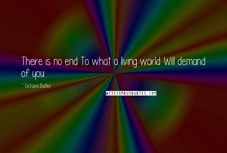 Octavia Butler Quotes: There is no end To what a living world Will demand of you.