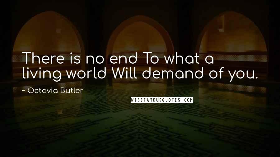 Octavia Butler Quotes: There is no end To what a living world Will demand of you.