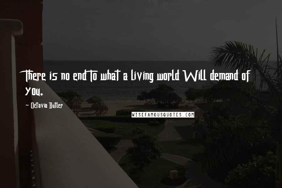 Octavia Butler Quotes: There is no end To what a living world Will demand of you.