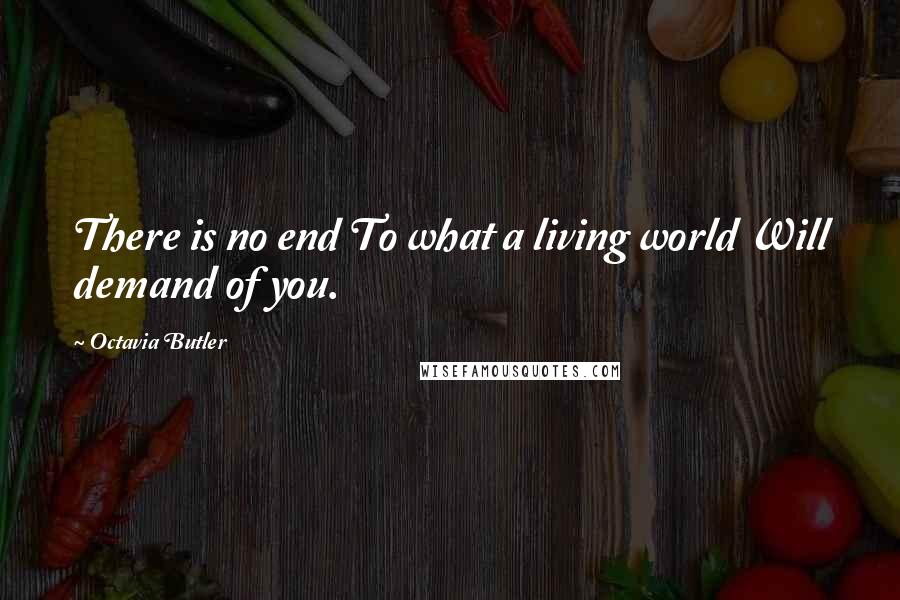 Octavia Butler Quotes: There is no end To what a living world Will demand of you.