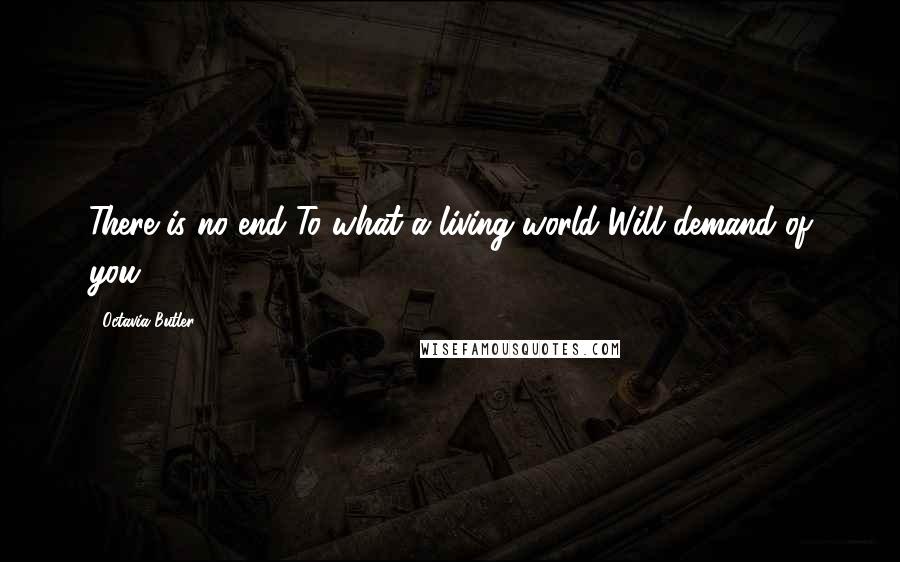 Octavia Butler Quotes: There is no end To what a living world Will demand of you.
