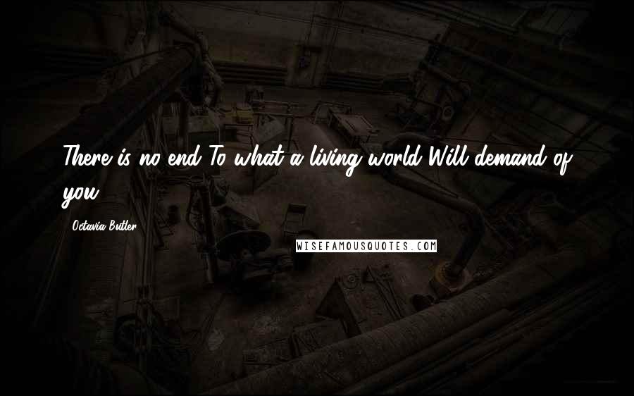 Octavia Butler Quotes: There is no end To what a living world Will demand of you.