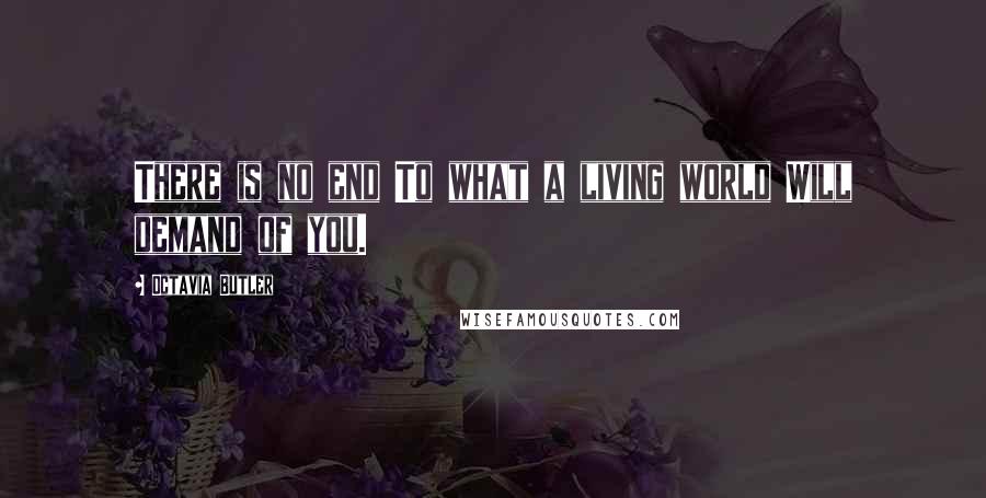 Octavia Butler Quotes: There is no end To what a living world Will demand of you.