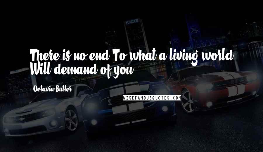 Octavia Butler Quotes: There is no end To what a living world Will demand of you.