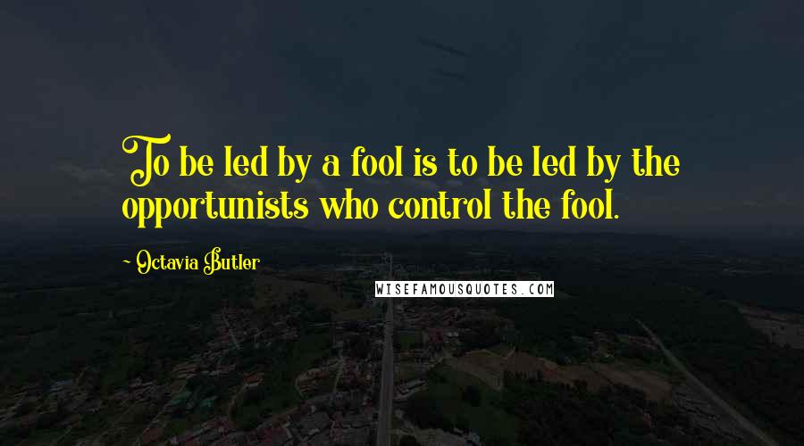 Octavia Butler Quotes: To be led by a fool is to be led by the opportunists who control the fool.