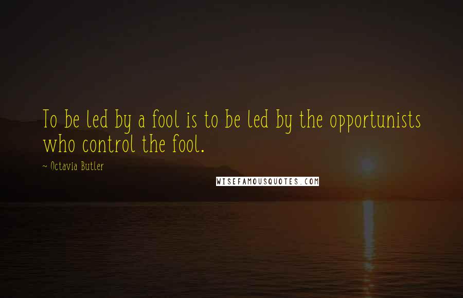 Octavia Butler Quotes: To be led by a fool is to be led by the opportunists who control the fool.