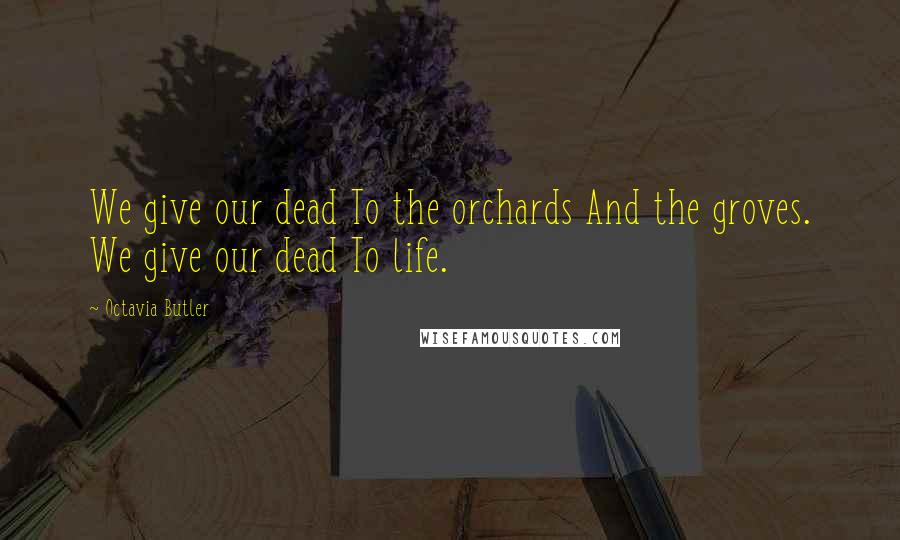 Octavia Butler Quotes: We give our dead To the orchards And the groves. We give our dead To life.