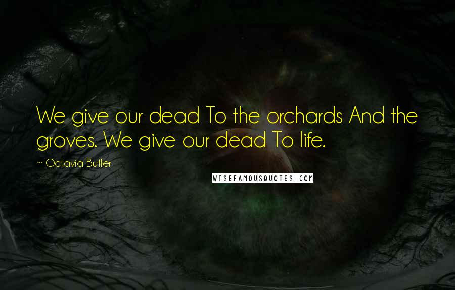 Octavia Butler Quotes: We give our dead To the orchards And the groves. We give our dead To life.