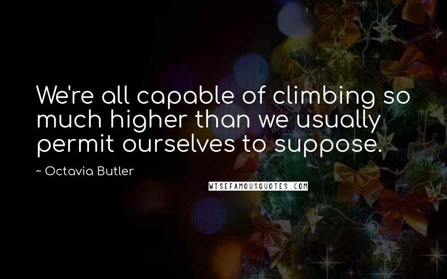 Octavia Butler Quotes: We're all capable of climbing so much higher than we usually permit ourselves to suppose.