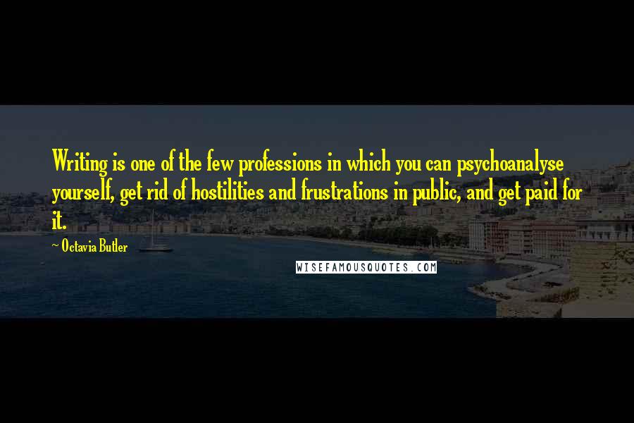 Octavia Butler Quotes: Writing is one of the few professions in which you can psychoanalyse yourself, get rid of hostilities and frustrations in public, and get paid for it.