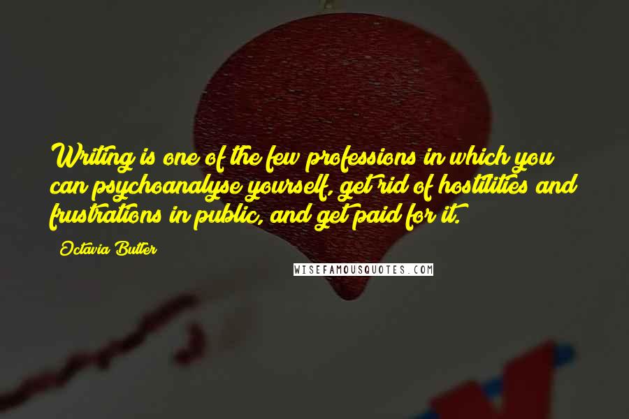 Octavia Butler Quotes: Writing is one of the few professions in which you can psychoanalyse yourself, get rid of hostilities and frustrations in public, and get paid for it.