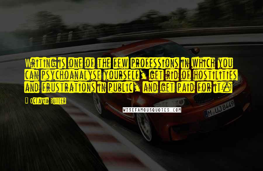 Octavia Butler Quotes: Writing is one of the few professions in which you can psychoanalyse yourself, get rid of hostilities and frustrations in public, and get paid for it.