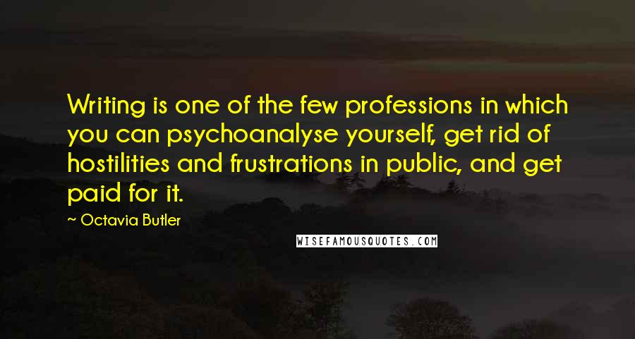 Octavia Butler Quotes: Writing is one of the few professions in which you can psychoanalyse yourself, get rid of hostilities and frustrations in public, and get paid for it.