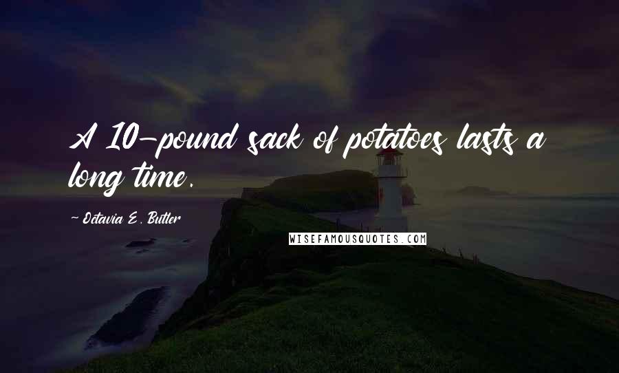 Octavia E. Butler Quotes: A 10-pound sack of potatoes lasts a long time.