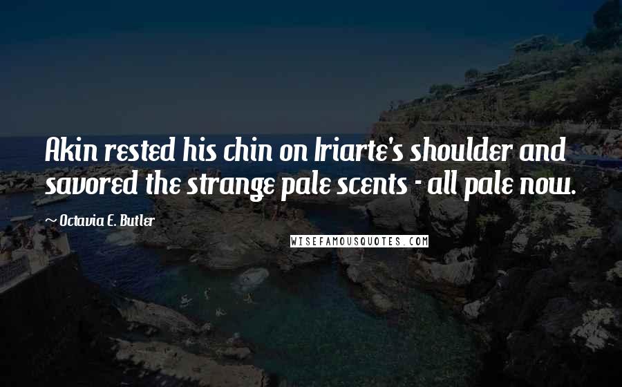 Octavia E. Butler Quotes: Akin rested his chin on Iriarte's shoulder and savored the strange pale scents - all pale now.