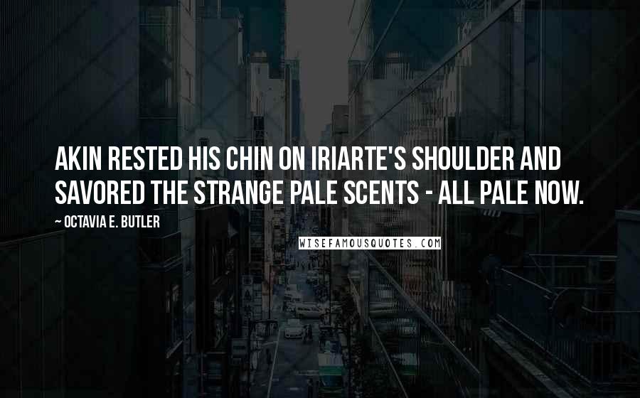 Octavia E. Butler Quotes: Akin rested his chin on Iriarte's shoulder and savored the strange pale scents - all pale now.